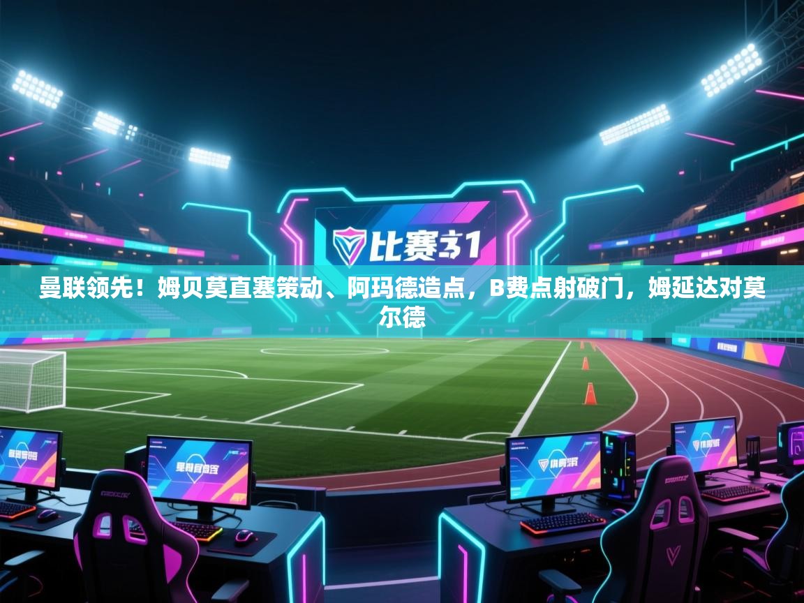 曼联领先!姆贝莫直塞策动、阿玛德造点,B费点射破门,姆延达对莫尔德