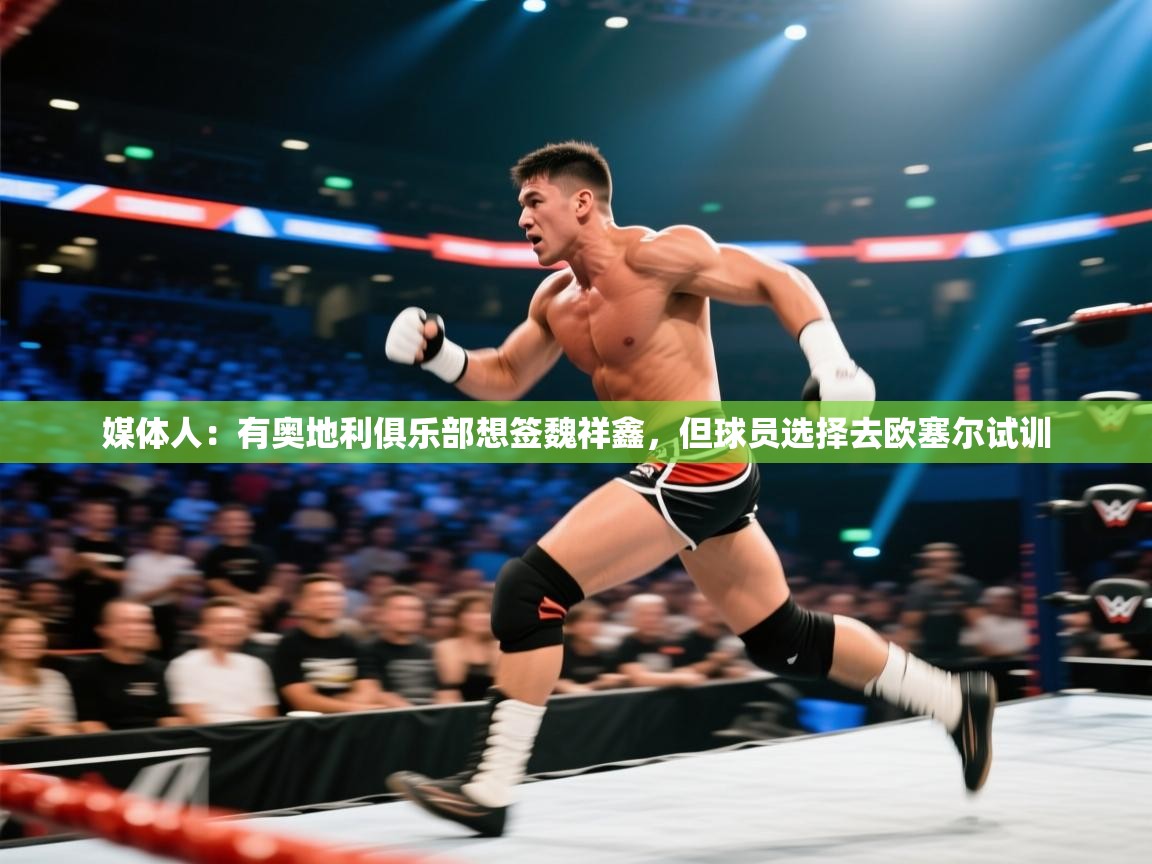 媒体人：有奥地利俱乐部想签魏祥鑫，但球员选择去欧塞尔试训