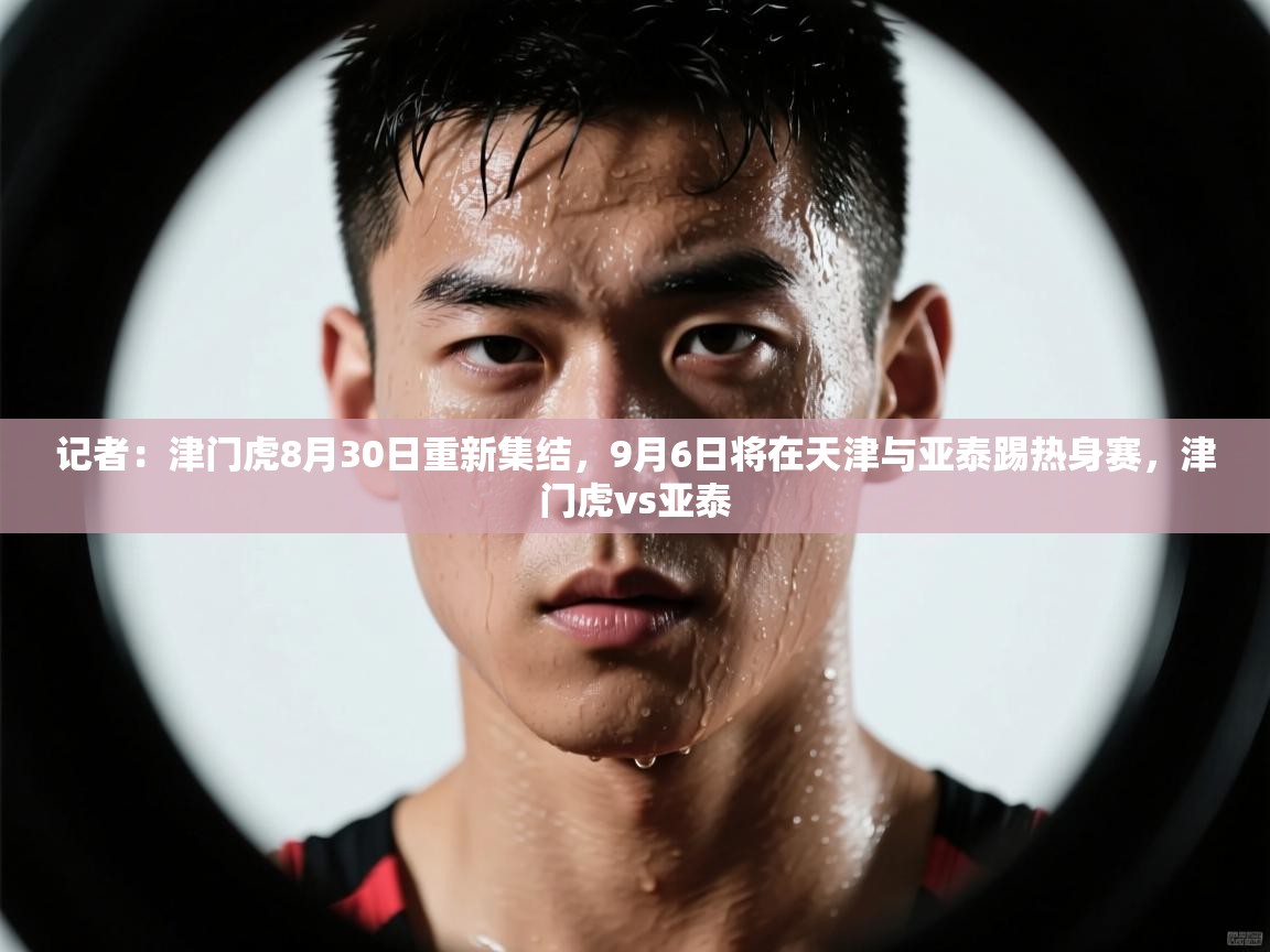 记者:津门虎8月30日重新集结,9月6日将在天津与亚泰踢热身赛,津门虎vs亚泰
