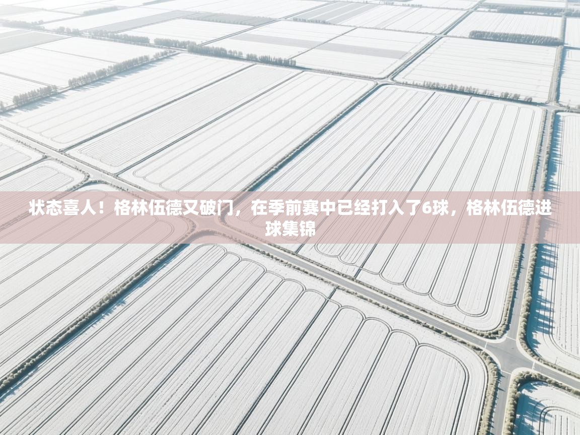 状态喜人!格林伍德又破门,在季前赛中已经打入了6球,格林伍德进球集锦 第1张