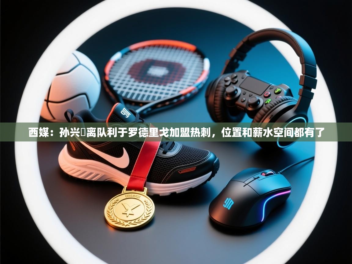 西媒：孙兴慜离队利于罗德里戈加盟热刺，位置和薪水空间都有了