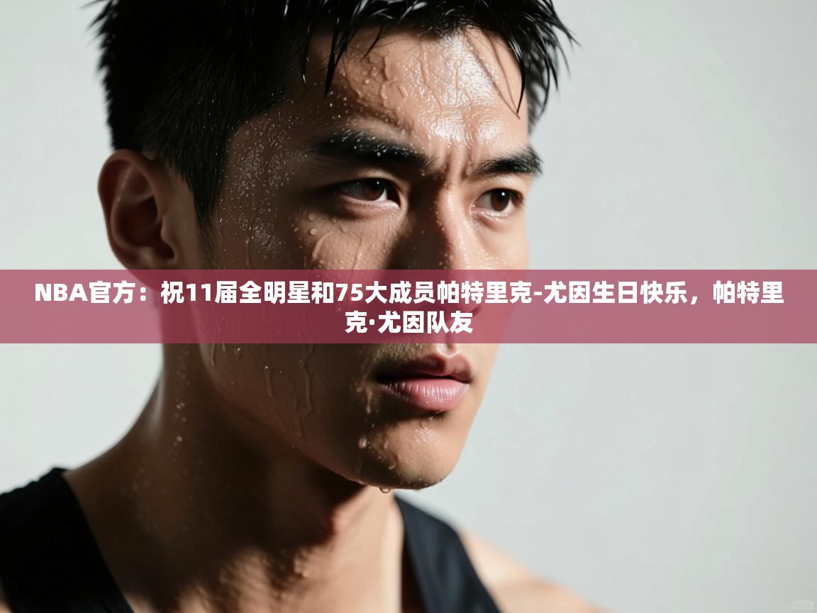 NBA官方：祝11届全明星和75大成员帕特里克-尤因生日快乐，帕特里克·尤因队友