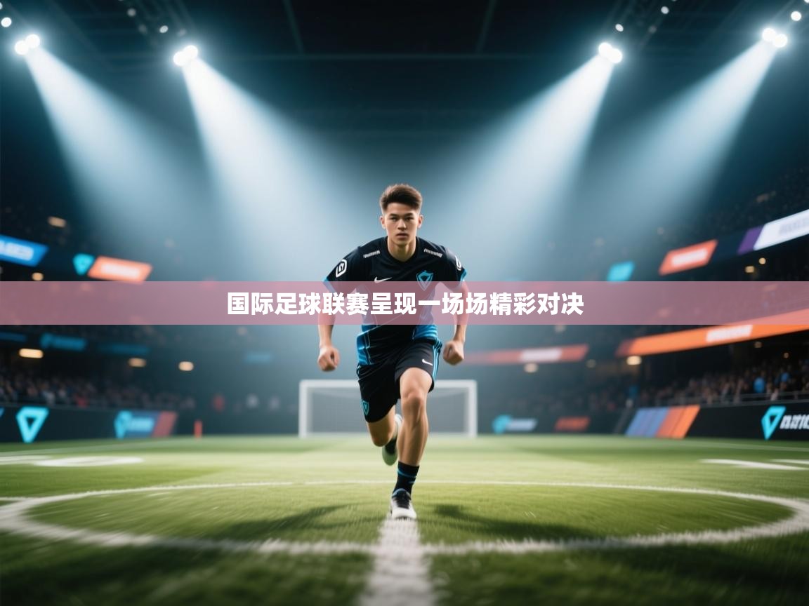 国际足球联赛呈现一场场精彩对决  第1张
