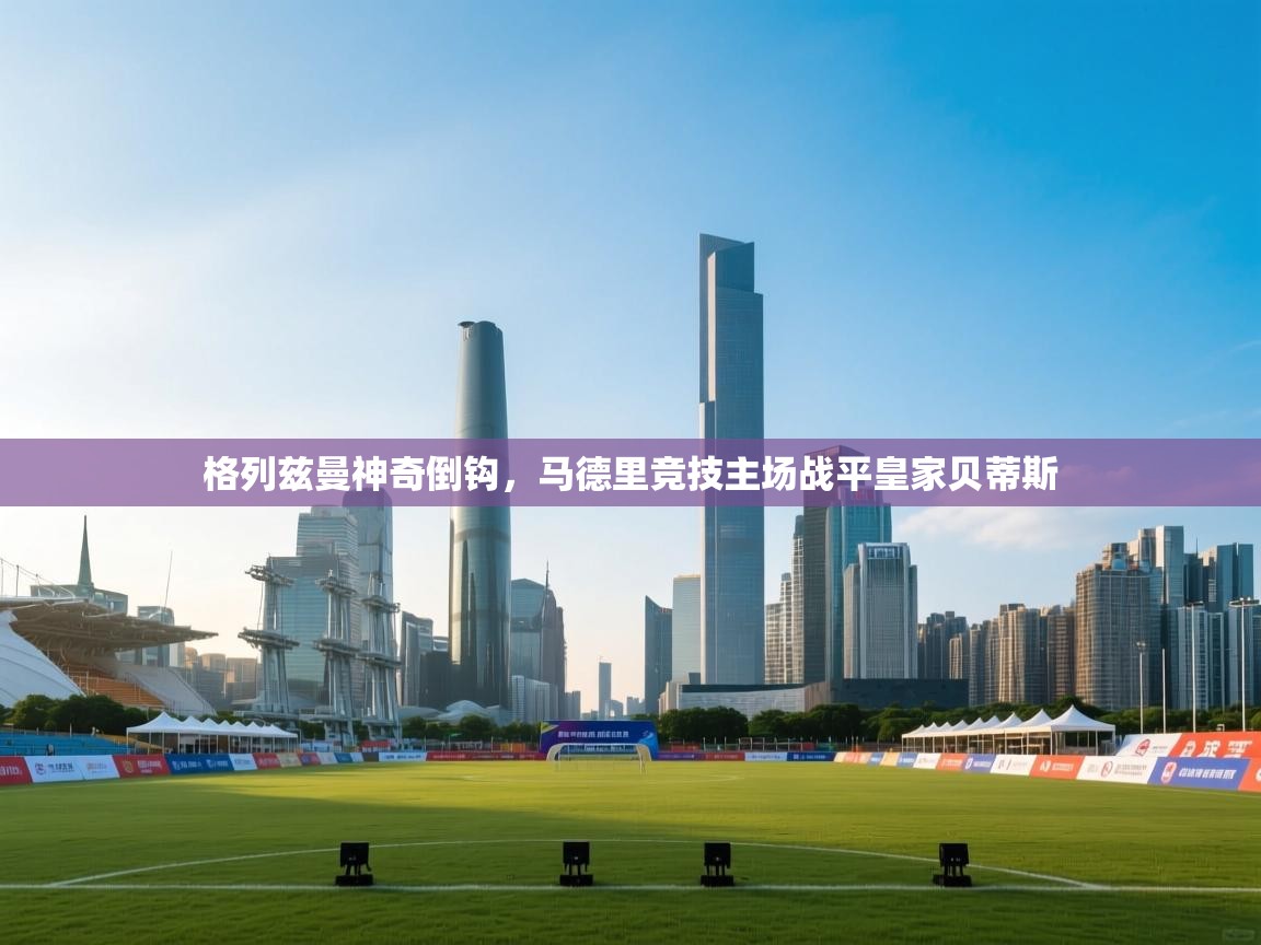 格列兹曼神奇倒钩,马德里竞技主场战平皇家贝蒂斯