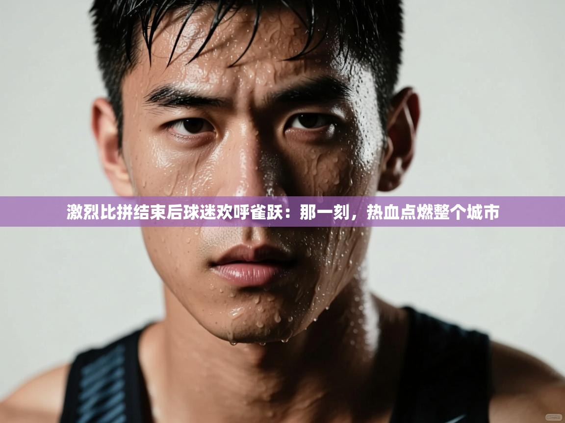 激烈比拼结束后球迷欢呼雀跃:那一刻,热血点燃整个城市